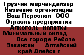 Грузчик-мерчандайзер › Название организации ­ Ваш Персонал, ООО › Отрасль предприятия ­ Алкоголь, напитки › Минимальный оклад ­ 17 000 - Все города Работа » Вакансии   . Алтайский край,Алейск г.